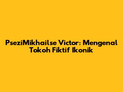PseziMikhailse Victor: Mengenal Tokoh Fiktif Ikonik