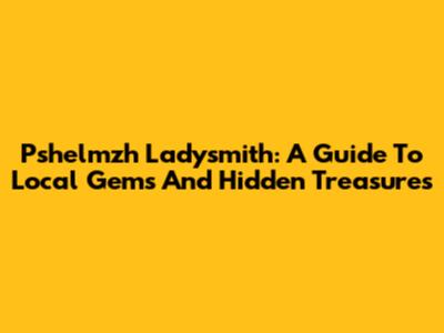 Pshelmzh Ladysmith: A Guide To Local Gems And Hidden Treasures