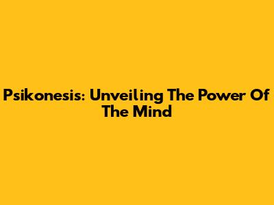 Psikonesis: Unveiling The Power Of The Mind