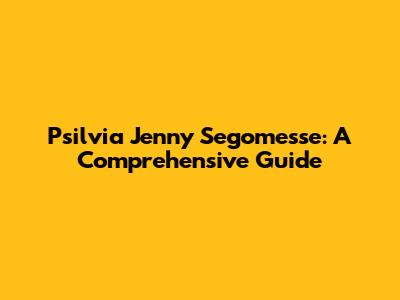 Psilvia Jenny Segomesse: A Comprehensive Guide