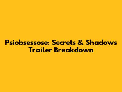 Psiobsessose: Secrets & Shadows Trailer Breakdown