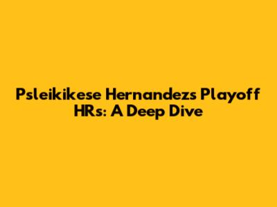 Psleikikese Hernandez's Playoff HRs: A Deep Dive