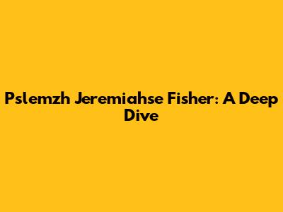 Pslemzh Jeremiahse Fisher: A Deep Dive