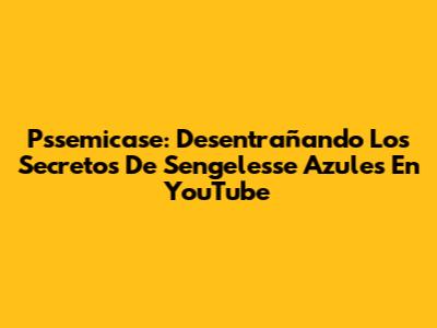 Pssemicase: Desentrañando Los Secretos De Sengelesse Azules En YouTube