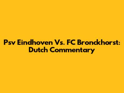 Psv Eindhoven Vs. FC Bronckhorst: Dutch Commentary