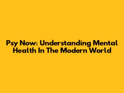 Psy Now: Understanding Mental Health In The Modern World
