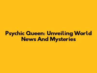 Psychic Queen: Unveiling World News And Mysteries