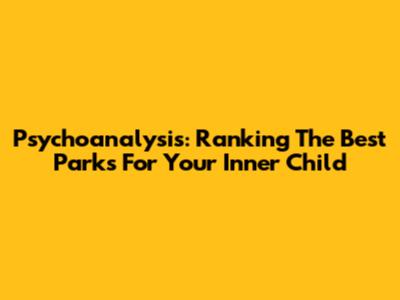 Psychoanalysis: Ranking The Best Parks For Your Inner Child