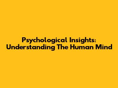 Psychological Insights: Understanding The Human Mind
