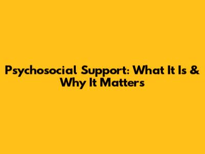 Psychosocial Support: What It Is & Why It Matters