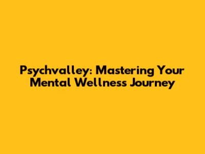 Psychvalley: Mastering Your Mental Wellness Journey