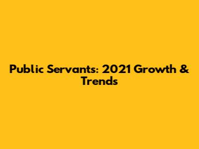 Public Servants: 2021 Growth & Trends