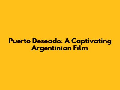 Puerto Deseado: A Captivating Argentinian Film