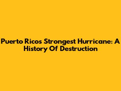 Puerto Rico's Strongest Hurricane: A History Of Destruction