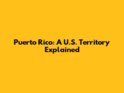Puerto Rico: A U.S. Territory Explained