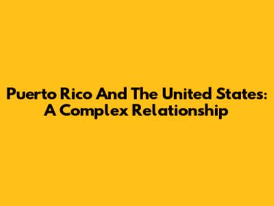 Puerto Rico And The United States: A Complex Relationship