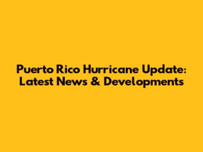 Puerto Rico Hurricane Update: Latest News & Developments