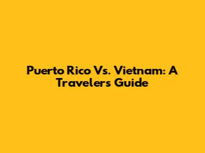 Puerto Rico Vs. Vietnam: A Traveler's Guide
