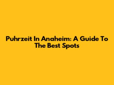 Puhrzeit In Anaheim: A Guide To The Best Spots