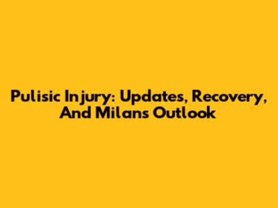 Pulisic Injury: Updates, Recovery, And Milan's Outlook