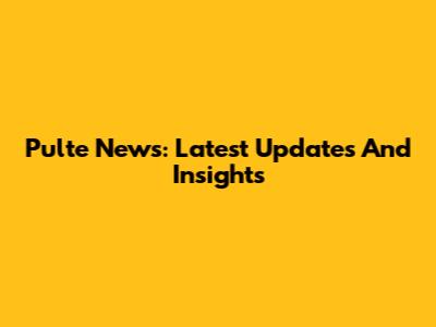 Pulte News: Latest Updates And Insights