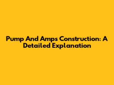 Pump And Amps Construction: A Detailed Explanation