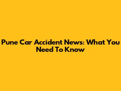 Pune Car Accident News: What You Need To Know