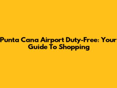 Punta Cana Airport Duty-Free: Your Guide To Shopping