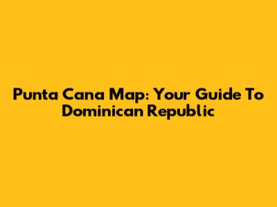 Punta Cana Map: Your Guide To Dominican Republic