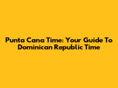 Punta Cana Time: Your Guide To Dominican Republic Time