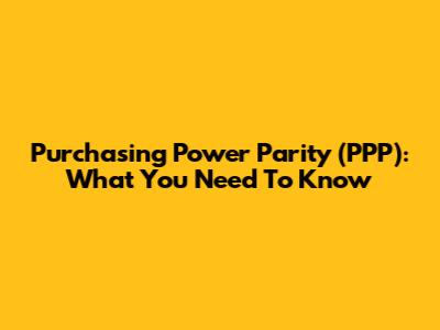 Purchasing Power Parity (PPP): What You Need To Know