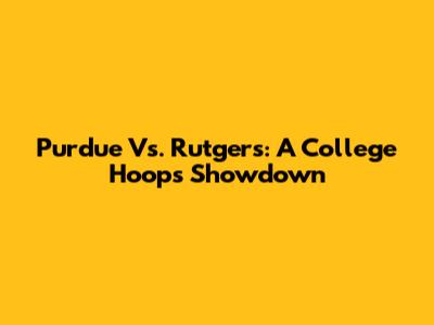 Purdue Vs. Rutgers: A College Hoops Showdown