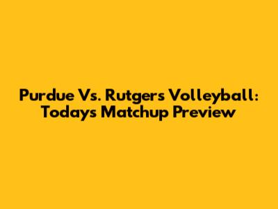 Purdue Vs. Rutgers Volleyball: Today's Matchup Preview