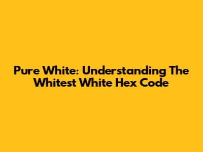 Pure White: Understanding The Whitest White Hex Code