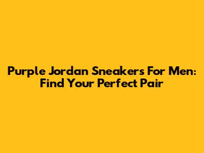 Purple Jordan Sneakers For Men: Find Your Perfect Pair