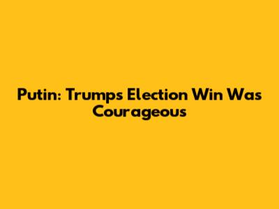 Putin: Trump's Election Win Was Courageous