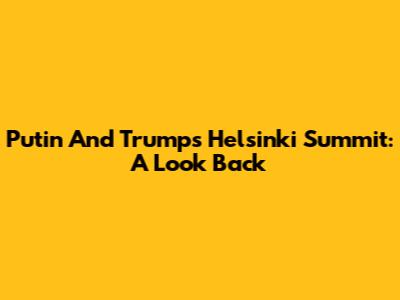 Putin And Trump's Helsinki Summit: A Look Back