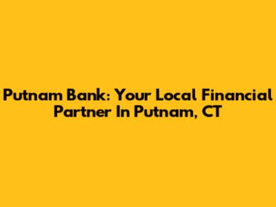 Putnam Bank: Your Local Financial Partner In Putnam, CT