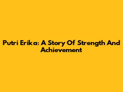Putri Erika: A Story Of Strength And Achievement