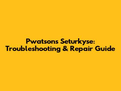 Pwatsons Seturkyse: Troubleshooting & Repair Guide