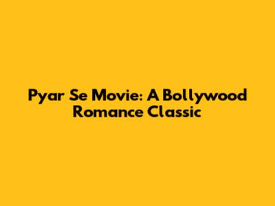 Pyar Se Movie: A Bollywood Romance Classic
