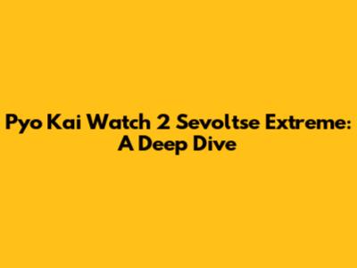 Pyo Kai Watch 2 Sevoltse Extreme: A Deep Dive