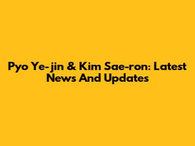Pyo Ye-jin & Kim Sae-ron: Latest News And Updates