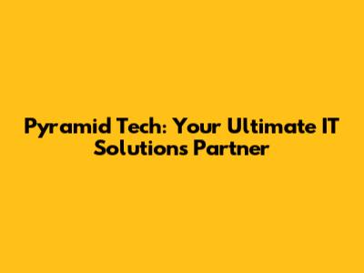 Pyramid Tech: Your Ultimate IT Solutions Partner