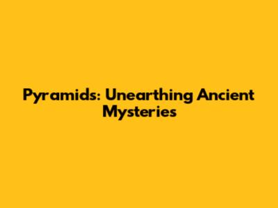 Pyramids: Unearthing Ancient Mysteries