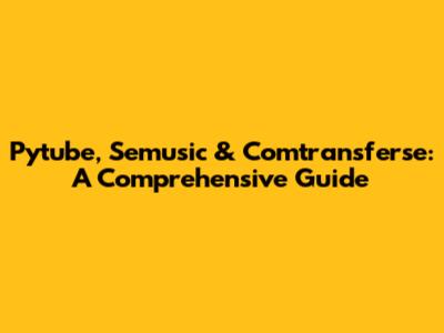 Pytube, Semusic & Comtransferse: A Comprehensive Guide