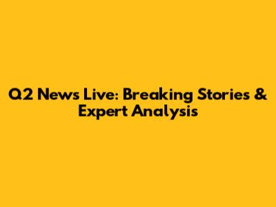 Q2 News Live: Breaking Stories & Expert Analysis