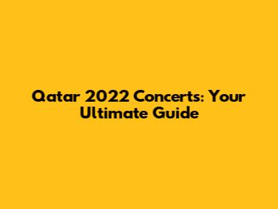 Qatar 2022 Concerts: Your Ultimate Guide