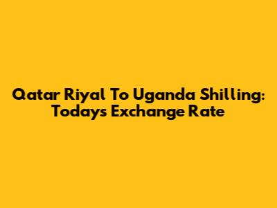 Qatar Riyal To Uganda Shilling: Today's Exchange Rate