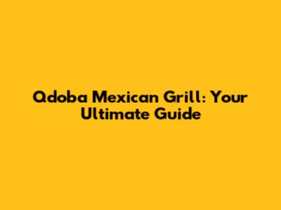Qdoba Mexican Grill: Your Ultimate Guide